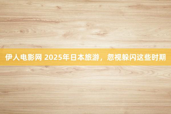伊人电影网 2025年日本旅游，忽视躲闪这些时期