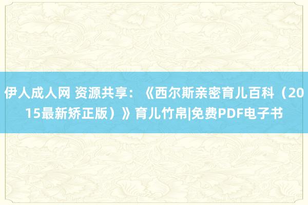 伊人成人网 资源共享：《西尔斯亲密育儿百科（2015最新矫正版）》育儿竹帛|免费PDF电子书