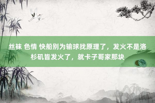 丝袜 色情 快船别为输球找原理了，发火不是洛杉矶皆发火了，就卡子哥家那块