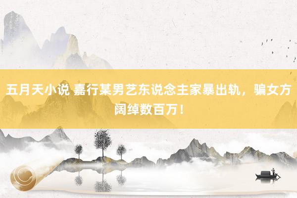 五月天小说 嘉行某男艺东说念主家暴出轨，骗女方阔绰数百万！