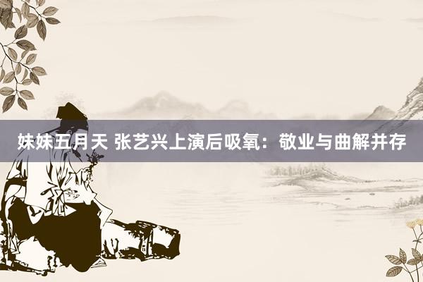 妹妹五月天 张艺兴上演后吸氧：敬业与曲解并存