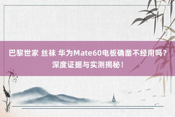 巴黎世家 丝袜 华为Mate60电板确凿不经用吗？深度证据与实测揭秘！