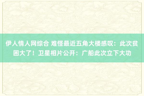 伊人情人网综合 难怪最近五角大楼感叹：此次贫困大了！卫星相片公开：广船此次立下大功