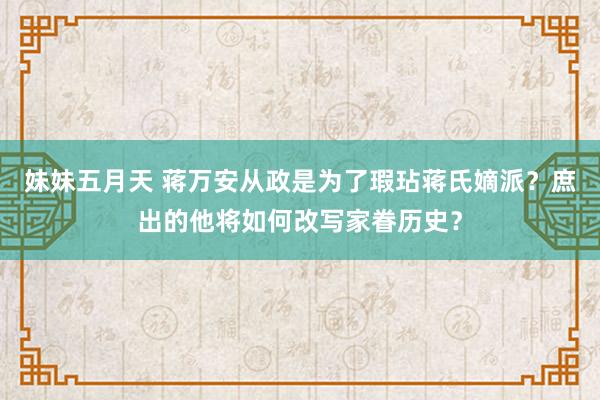 妹妹五月天 蒋万安从政是为了瑕玷蒋氏嫡派？庶出的他将如何改写家眷历史？