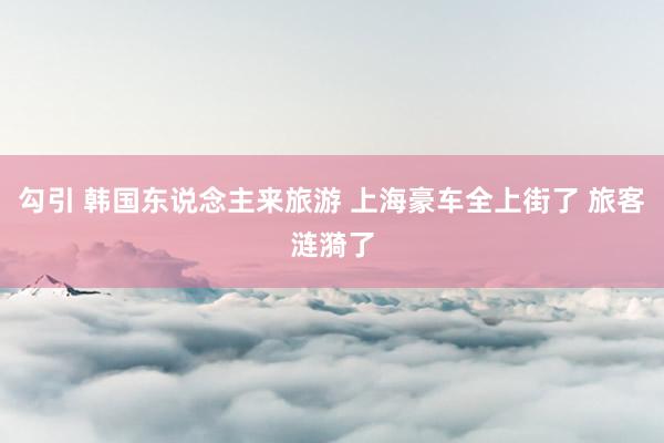 勾引 韩国东说念主来旅游 上海豪车全上街了 旅客涟漪了