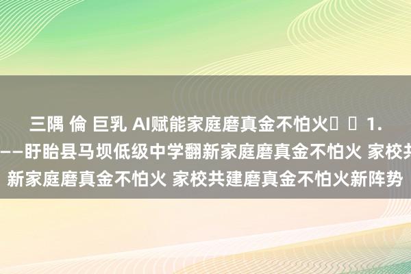 三隅 倫 巨乳 AI赋能家庭磨真金不怕火  1.01云个辅 配置灵敏家长——盱眙县马坝低级中学翻新家庭磨真金不怕火 家校共建磨真金不怕火新阵势