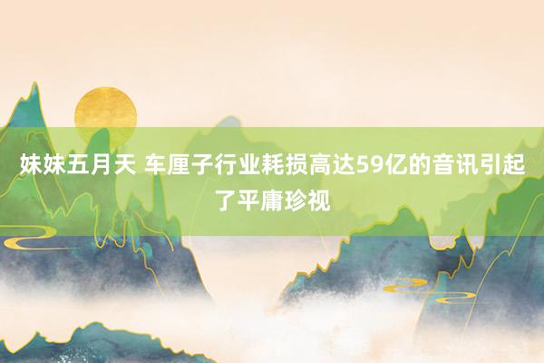 妹妹五月天 车厘子行业耗损高达59亿的音讯引起了平庸珍视