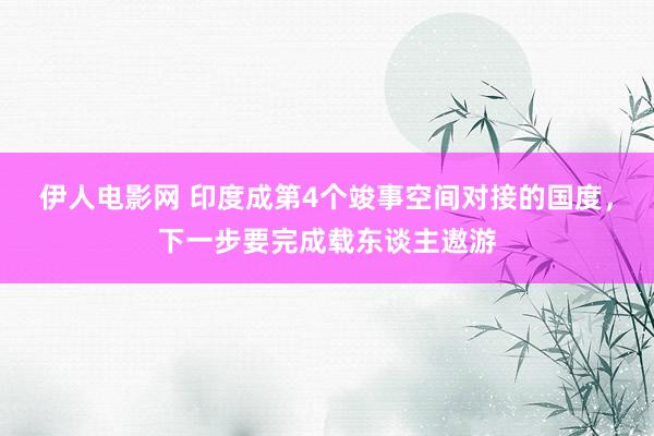 伊人电影网 印度成第4个竣事空间对接的国度，下一步要完成载东谈主遨游