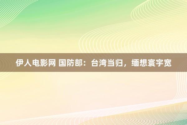 伊人电影网 国防部：台湾当归，缅想寰宇宽