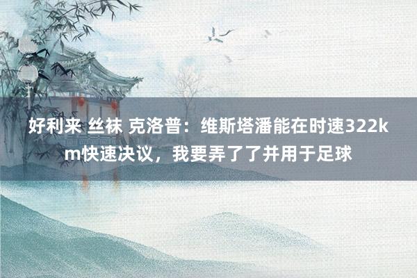 好利来 丝袜 克洛普：维斯塔潘能在时速322km快速决议，我要弄了了并用于足球