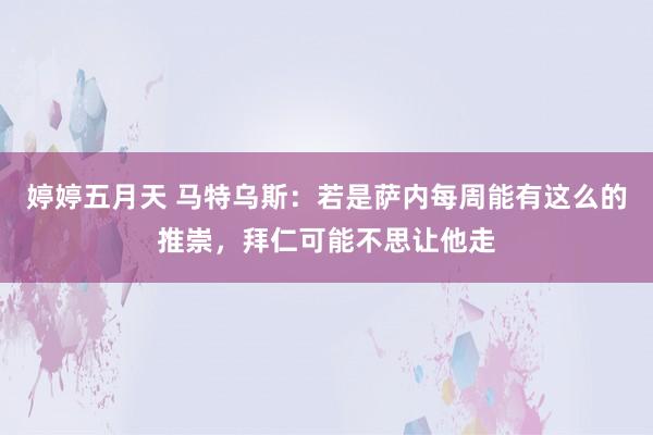 婷婷五月天 马特乌斯：若是萨内每周能有这么的推崇，拜仁可能不思让他走