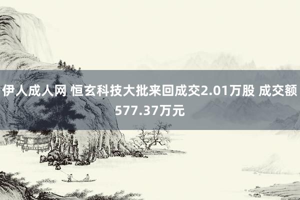 伊人成人网 恒玄科技大批来回成交2.01万股 成交额577.37万元