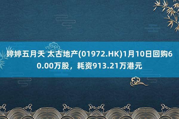 婷婷五月天 太古地产(01972.HK)1月10日回购60.00万股，耗资913.21万港元