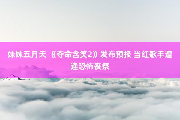 妹妹五月天 《夺命含笑2》发布预报 当红歌手遭逢恐怖丧祭