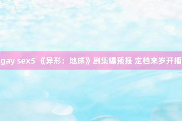 gay sex5 《异形：地球》剧集曝预报 定档来岁开播