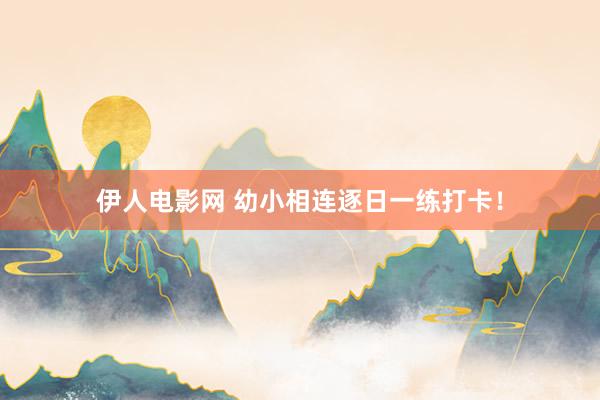 伊人电影网 幼小相连逐日一练打卡！