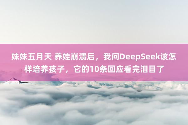 妹妹五月天 养娃崩溃后，我问DeepSeek该怎样培养孩子，它的10条回应看完泪目了