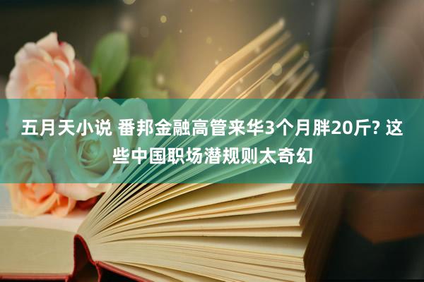 五月天小说 番邦金融高管来华3个月胖20斤? 这些中国职场潜规则太奇幻