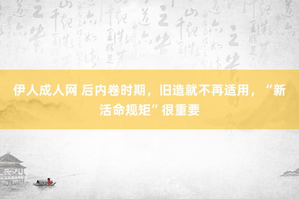 伊人成人网 后内卷时期，旧造就不再适用，“新活命规矩”很重要