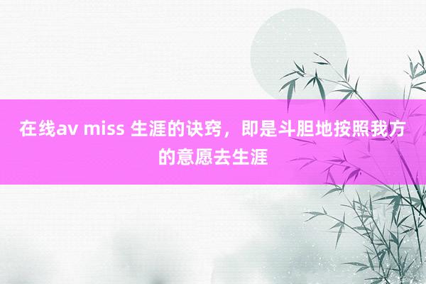 在线av miss 生涯的诀窍，即是斗胆地按照我方的意愿去生涯