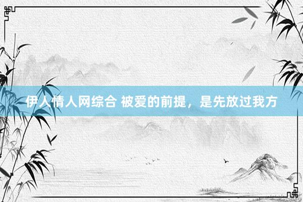 伊人情人网综合 被爱的前提，是先放过我方