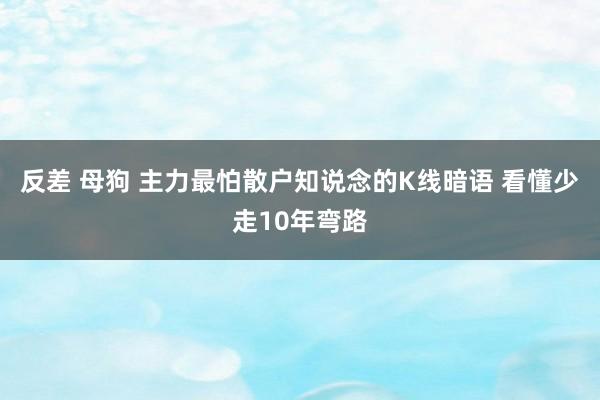 反差 母狗 主力最怕散户知说念的K线暗语 看懂少走10年弯路