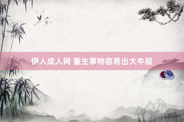 伊人成人网 重生事物容易出大牛股