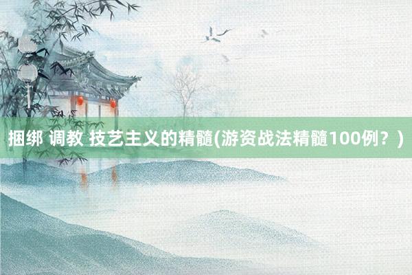捆绑 调教 技艺主义的精髓(游资战法精髓100例？)