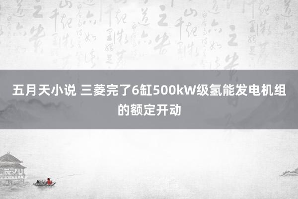 五月天小说 三菱完了6缸500kW级氢能发电机组的额定开动