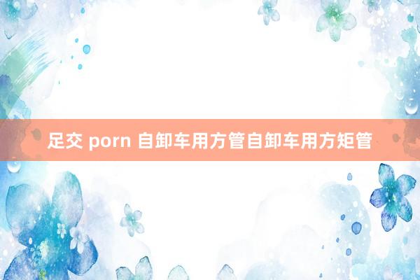 足交 porn 自卸车用方管自卸车用方矩管
