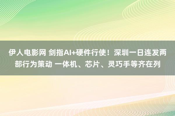 伊人电影网 剑指AI+硬件行使！深圳一日连发两部行为策动 一体机、芯片、灵巧手等齐在列