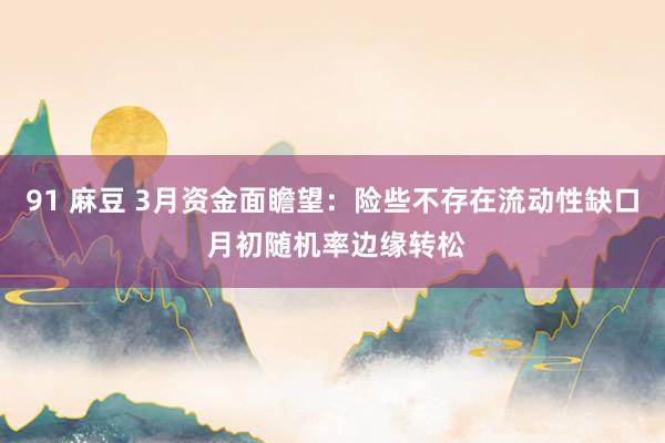 91 麻豆 3月资金面瞻望：险些不存在流动性缺口 月初随机率边缘转松