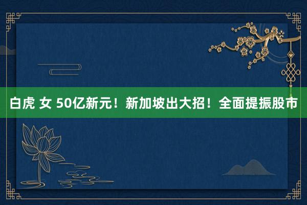 白虎 女 50亿新元！新加坡出大招！全面提振股市