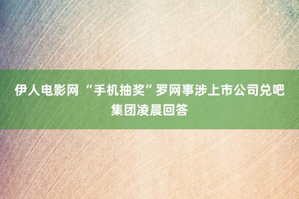 伊人电影网 “手机抽奖”罗网事涉上市公司兑吧集团凌晨回答