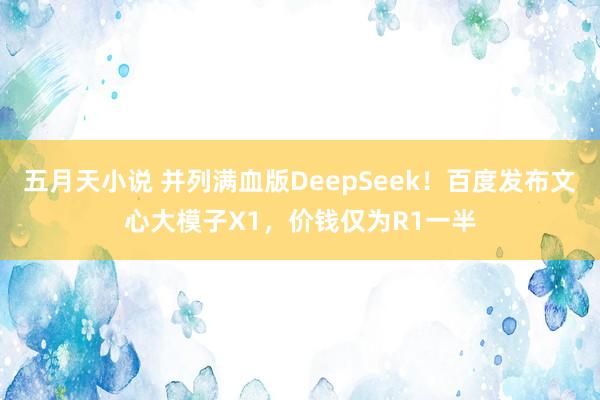 五月天小说 并列满血版DeepSeek！百度发布文心大模子X1，价钱仅为R1一半