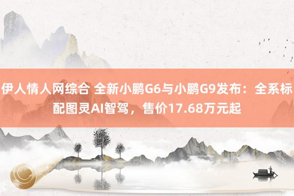 伊人情人网综合 全新小鹏G6与小鹏G9发布：全系标配图灵AI智驾，售价17.68万元起