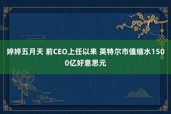 婷婷五月天 前CEO上任以来 英特尔市值缩水1500亿好意思元