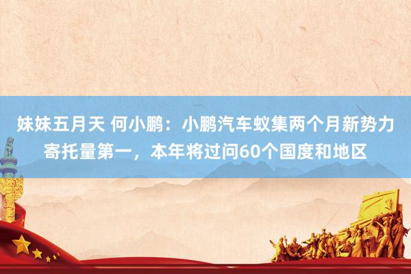 妹妹五月天 何小鹏：小鹏汽车蚁集两个月新势力寄托量第一，本年将过问60个国度和地区