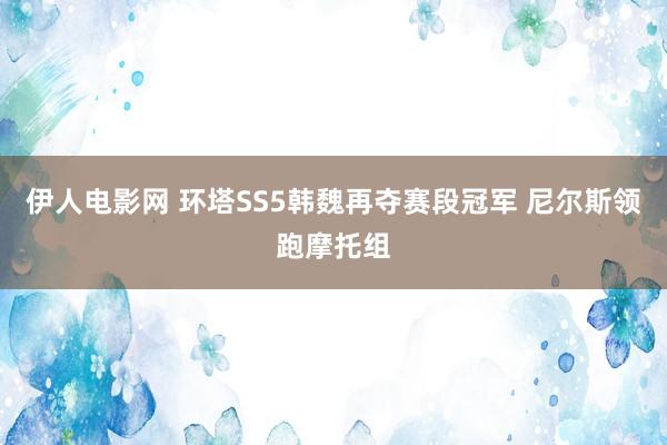 伊人电影网 环塔SS5韩魏再夺赛段冠军 尼尔斯领跑摩托组