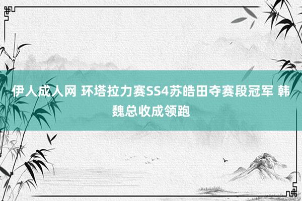 伊人成人网 环塔拉力赛SS4苏皓田夺赛段冠军 韩魏总收成领跑