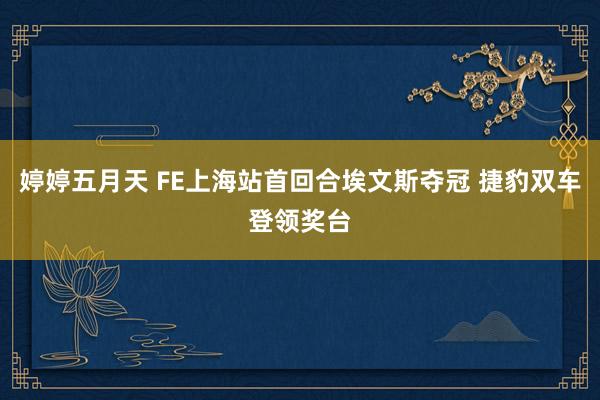 婷婷五月天 FE上海站首回合埃文斯夺冠 捷豹双车登领奖台
