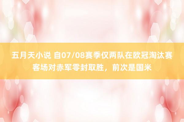 五月天小说 自07/08赛季仅两队在欧冠淘汰赛客场对赤军零封取胜，前次是国米