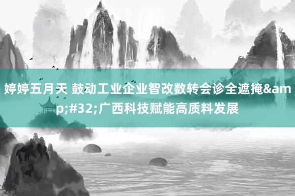 婷婷五月天 鼓动工业企业智改数转会诊全遮掩&#32;广西科技赋能高质料发展