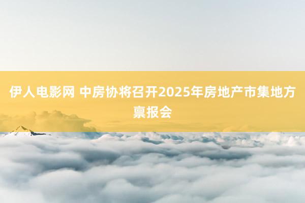 伊人电影网 中房协将召开2025年房地产市集地方禀报会