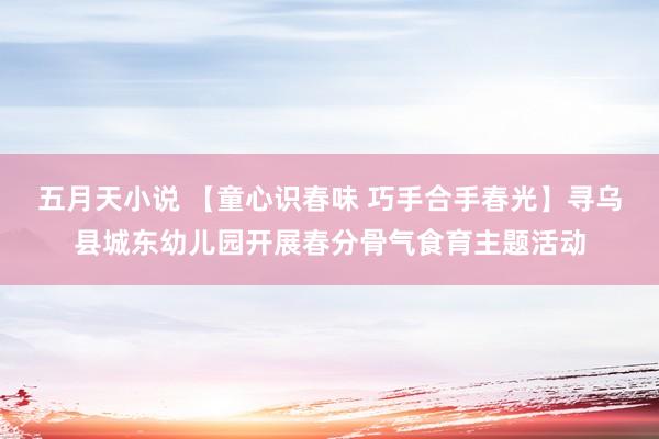 五月天小说 【童心识春味 巧手合手春光】寻乌县城东幼儿园开展春分骨气食育主题活动