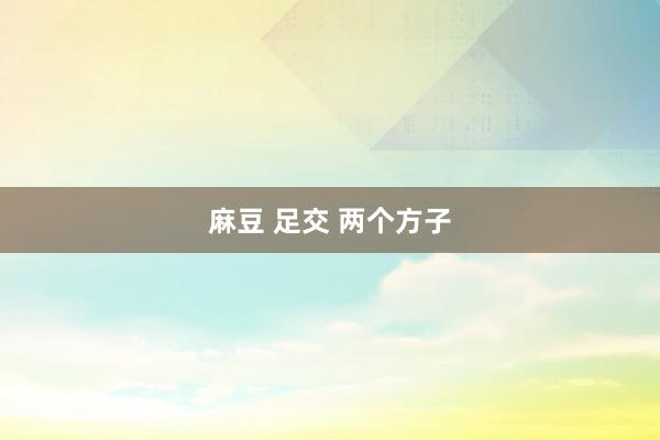 麻豆 足交 两个方子