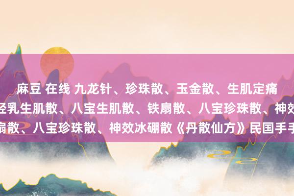 麻豆 在线 九龙针、珍珠散、玉金散、生肌定痛散、捆妙药、心血散、轻乳生肌散、八宝生肌散、铁扇散、八宝珍珠散、神效冰硼散《丹散仙方》民国手手本