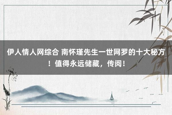 伊人情人网综合 南怀瑾先生一世网罗的十大秘方！值得永远储藏，传阅！