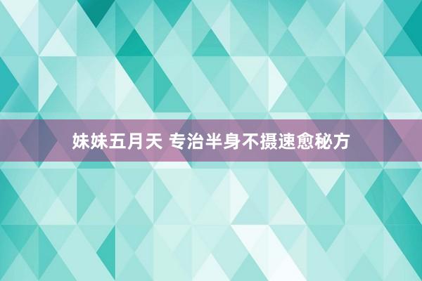 妹妹五月天 专治半身不摄速愈秘方