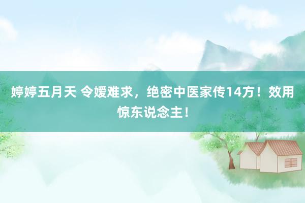 婷婷五月天 令嫒难求，绝密中医家传14方！效用惊东说念主！